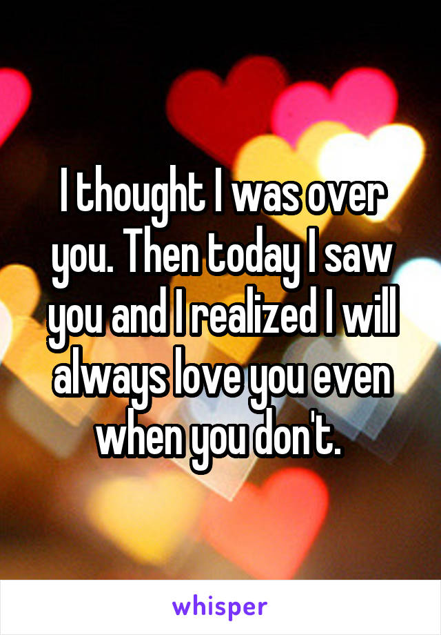 I thought I was over you. Then today I saw you and I realized I will always love you even when you don't. 