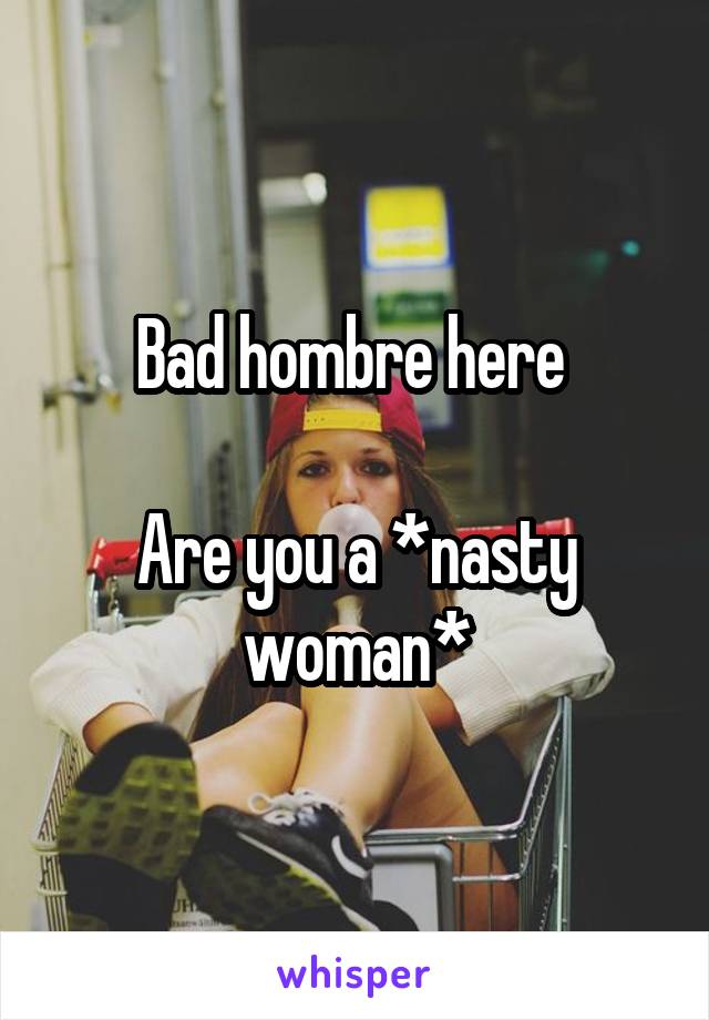 Bad hombre here 

Are you a *nasty woman*