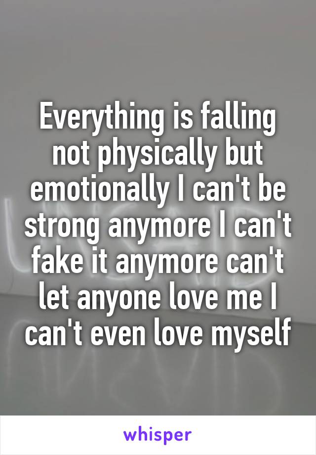 Everything is falling not physically but emotionally I can't be strong anymore I can't fake it anymore can't let anyone love me I can't even love myself