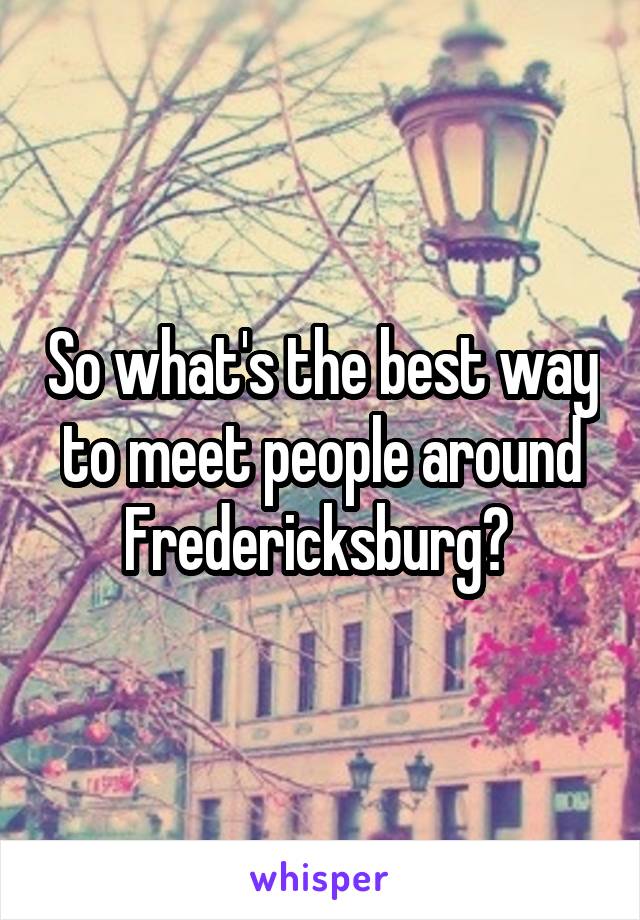 So what's the best way to meet people around Fredericksburg? 