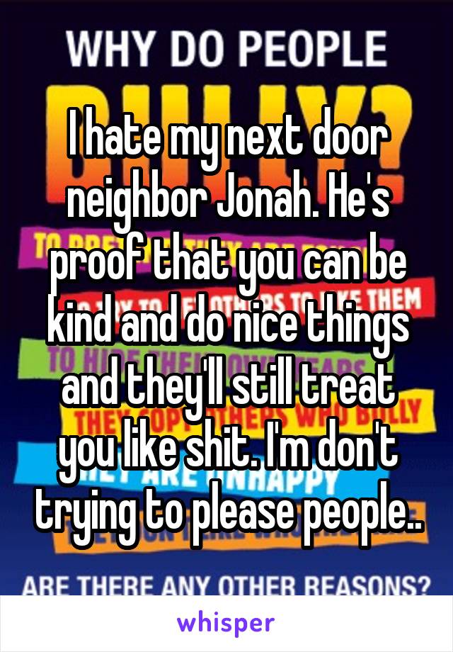 I hate my next door neighbor Jonah. He's proof that you can be kind and do nice things and they'll still treat you like shit. I'm don't trying to please people..