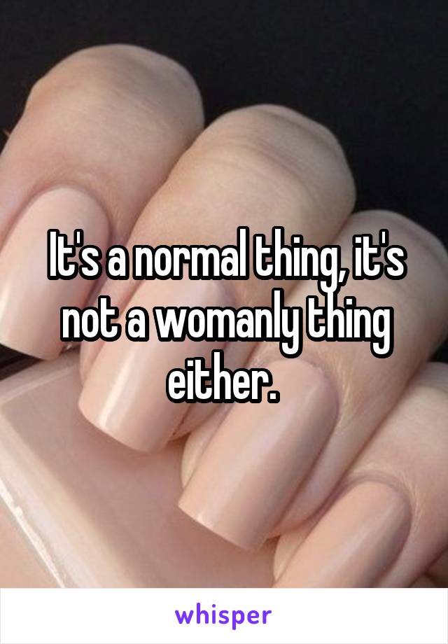 It's a normal thing, it's not a womanly thing either. 