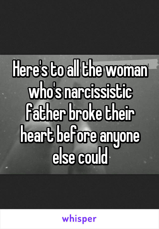 Here's to all the woman who's narcissistic father broke their heart before anyone else could