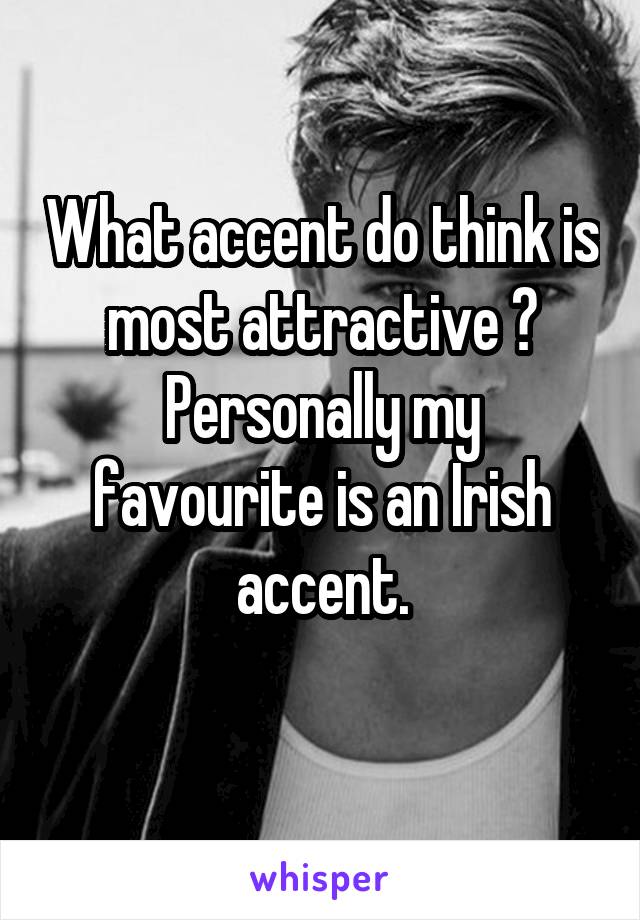 What accent do think is most attractive ?
Personally my favourite is an Irish accent.
