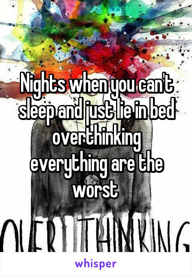 Nights when you can't sleep and just lie in bed overthinking everything are the worst 