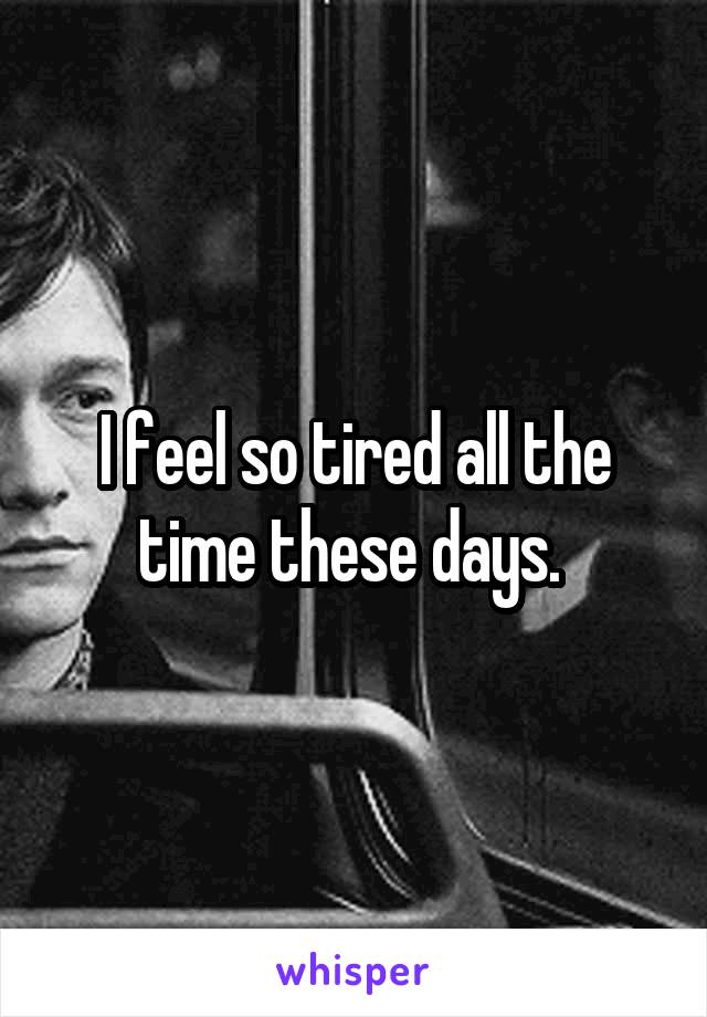 I feel so tired all the time these days. 