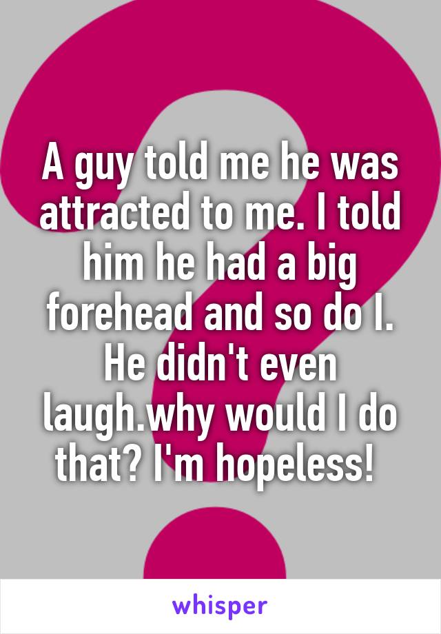 A guy told me he was attracted to me. I told him he had a big forehead and so do I. He didn't even laugh.why would I do that? I'm hopeless! 