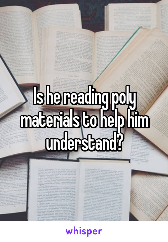 Is he reading poly materials to help him understand?