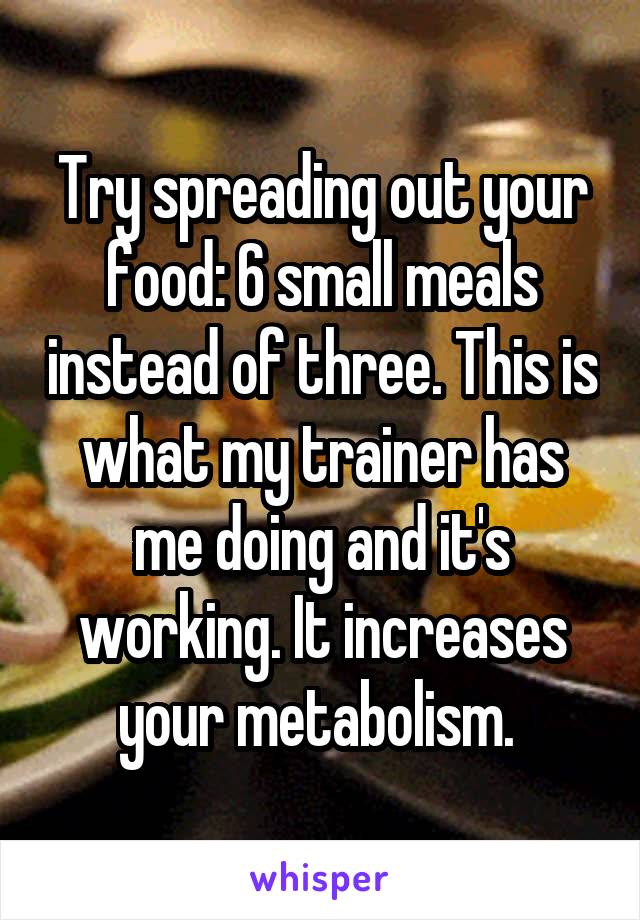 Try spreading out your food: 6 small meals instead of three. This is what my trainer has me doing and it's working. It increases your metabolism. 