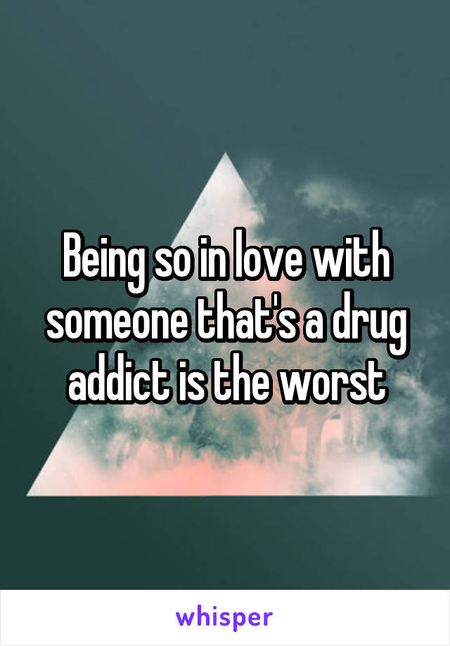 Being so in love with someone that's a drug addict is the worst