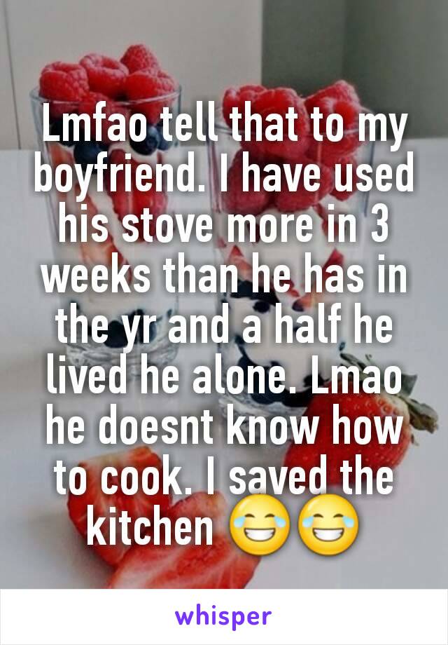 Lmfao tell that to my boyfriend. I have used his stove more in 3 weeks than he has in the yr and a half he lived he alone. Lmao he doesnt know how to cook. I saved the kitchen 😂😂