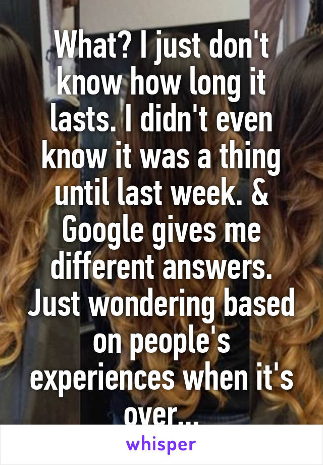 What? I just don't know how long it lasts. I didn't even know it was a thing until last week. & Google gives me different answers. Just wondering based on people's experiences when it's over...