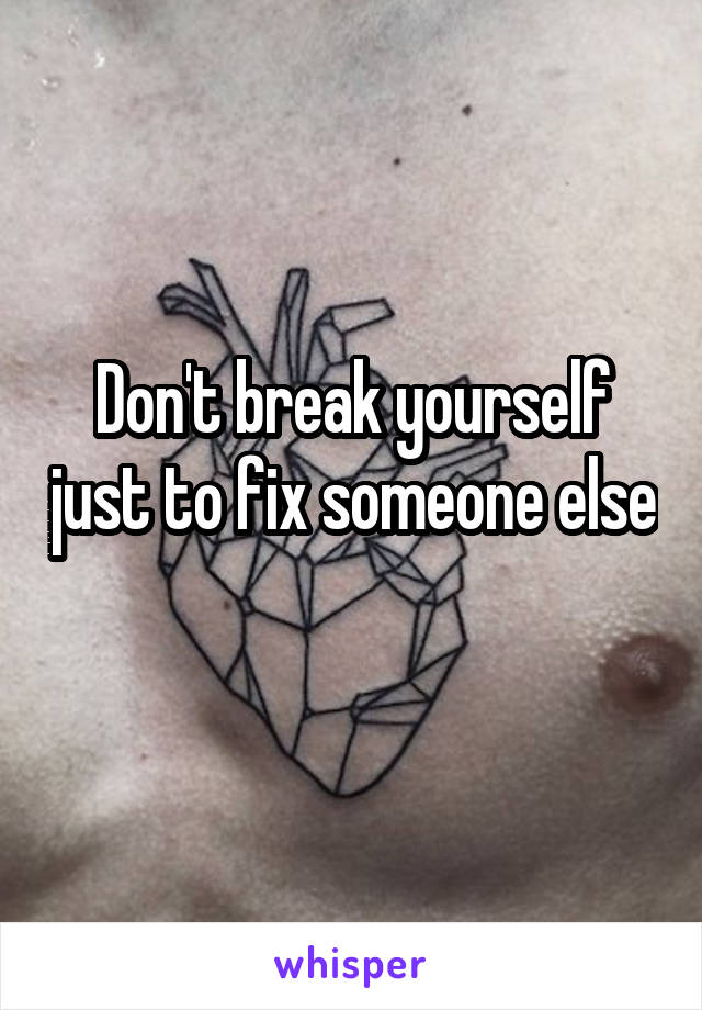 Don't break yourself just to fix someone else 