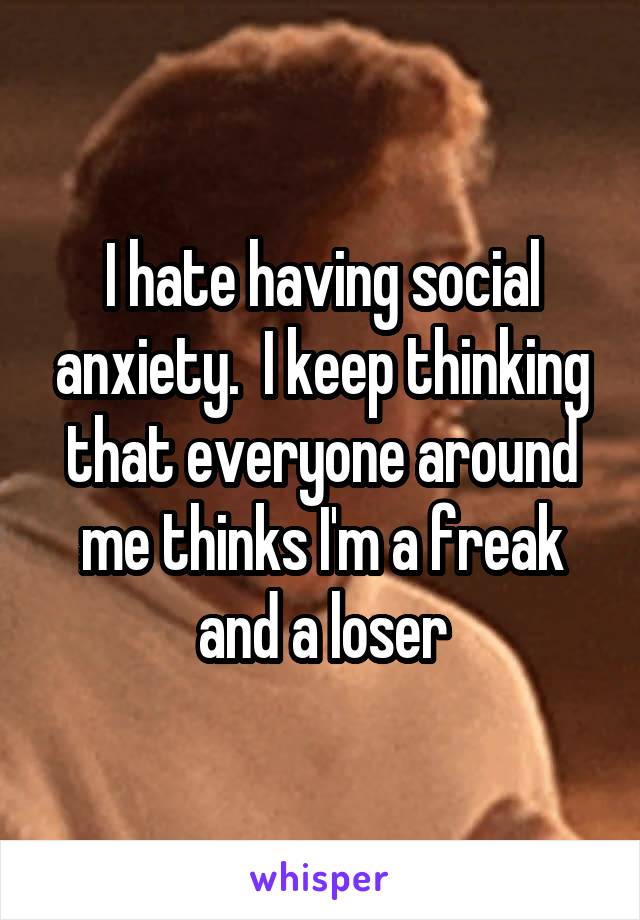 I hate having social anxiety.  I keep thinking that everyone around me thinks I'm a freak and a loser