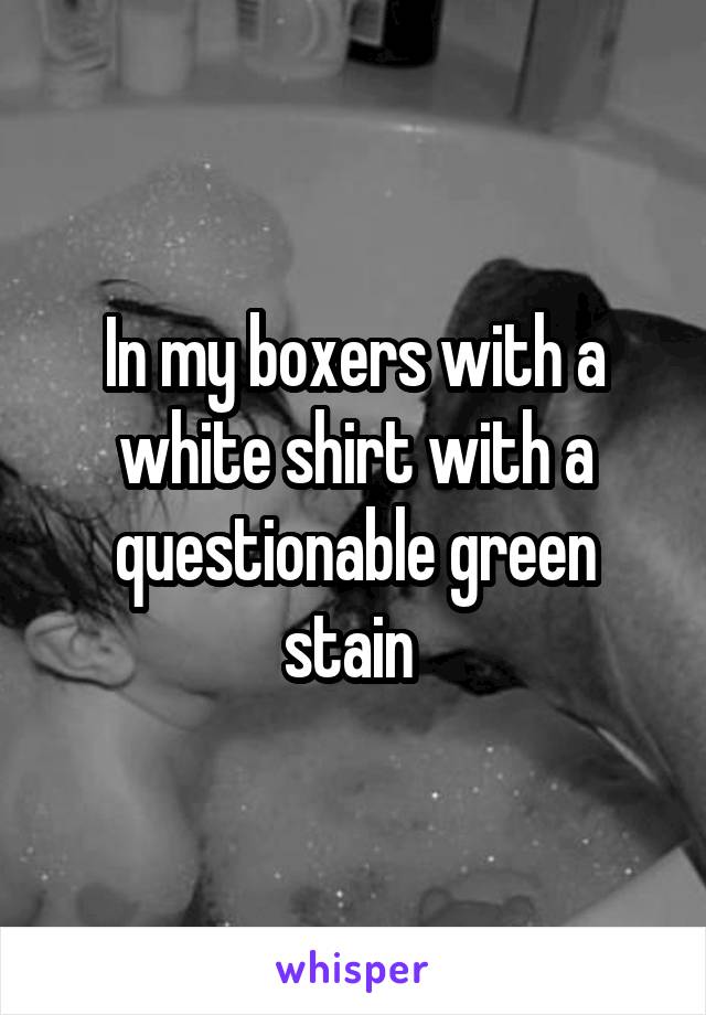 In my boxers with a white shirt with a questionable green stain 