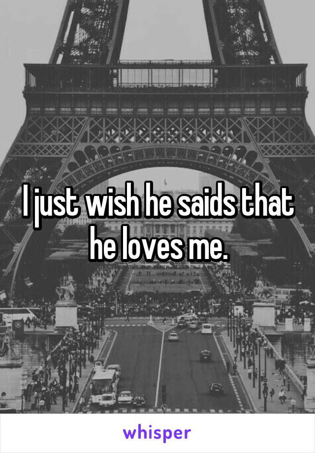 I just wish he saids that he loves me.