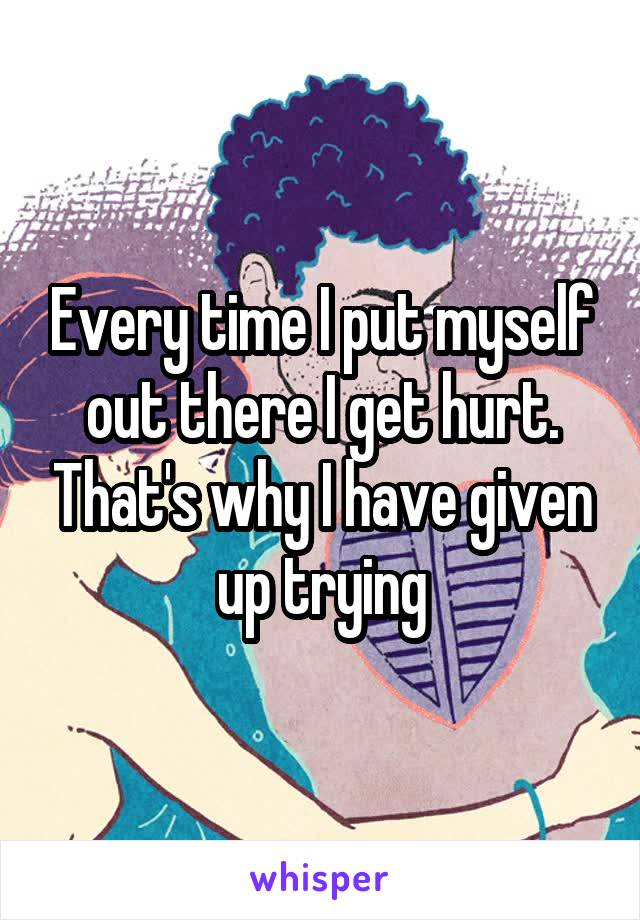 Every time I put myself out there I get hurt. That's why I have given up trying