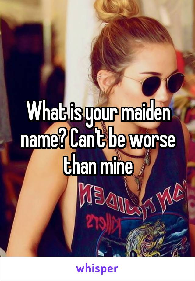 What is your maiden name? Can't be worse than mine