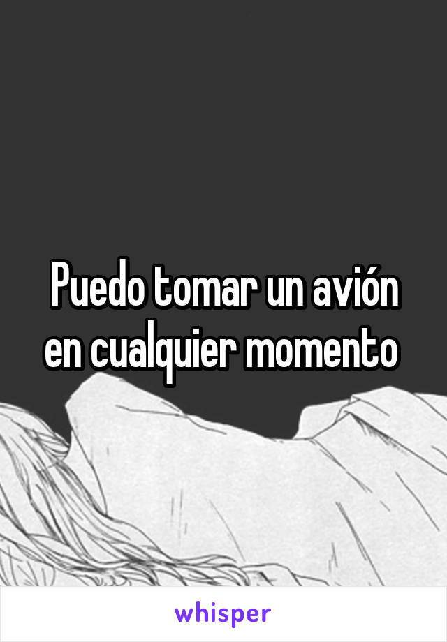 Puedo tomar un avión en cualquier momento 