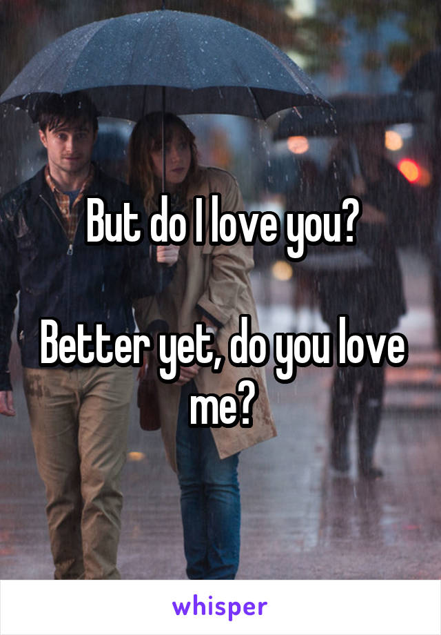 But do I love you?

Better yet, do you love me?