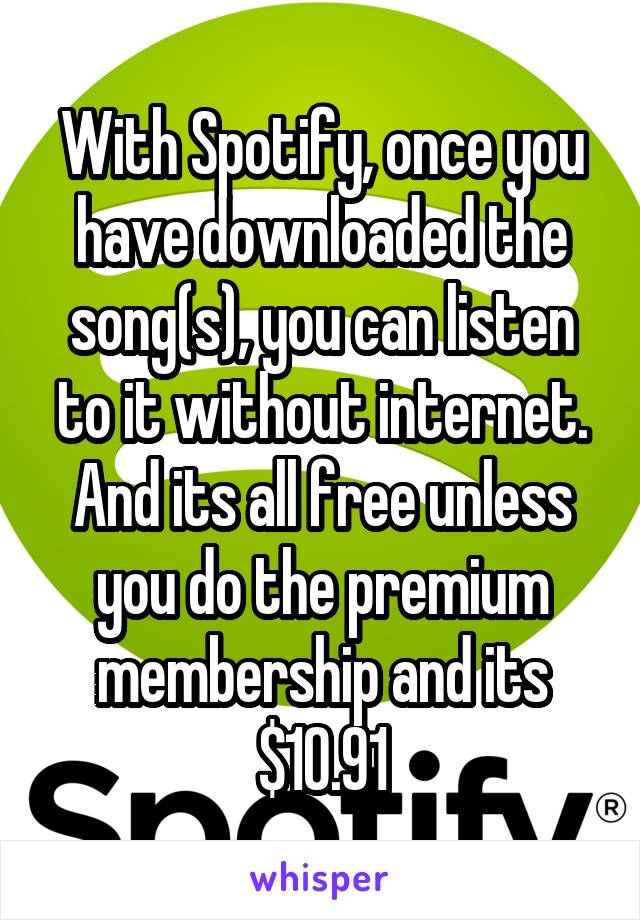 With Spotify, once you have downloaded the song(s), you can listen to it without internet. And its all free unless you do the premium membership and its $10.91