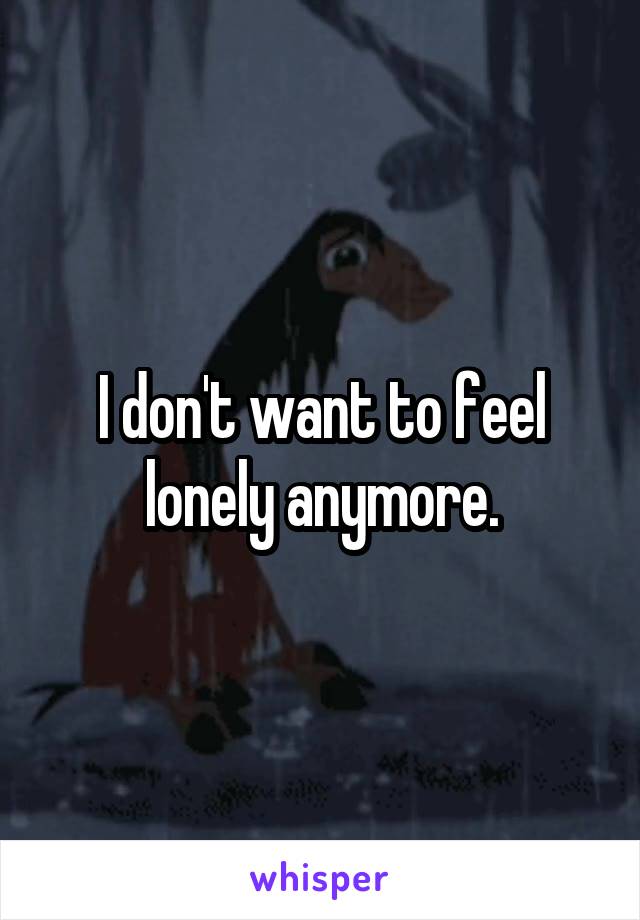 I don't want to feel lonely anymore.