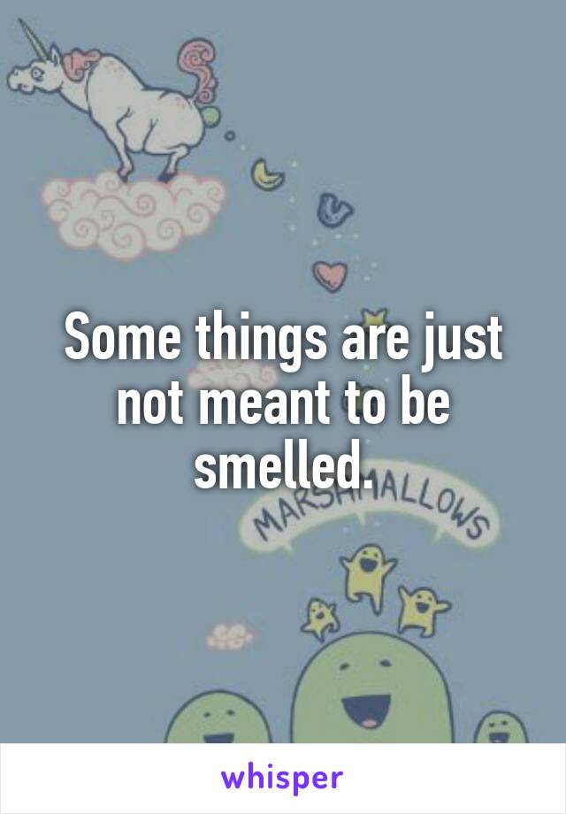 Some things are just not meant to be smelled.