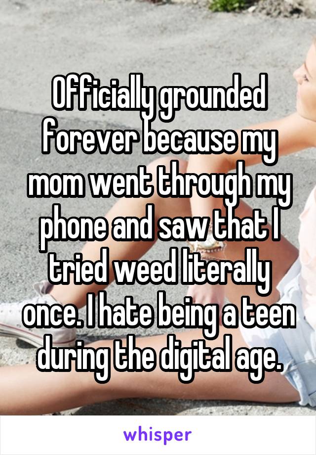 Officially grounded forever because my mom went through my phone and saw that I tried weed literally once. I hate being a teen during the digital age.