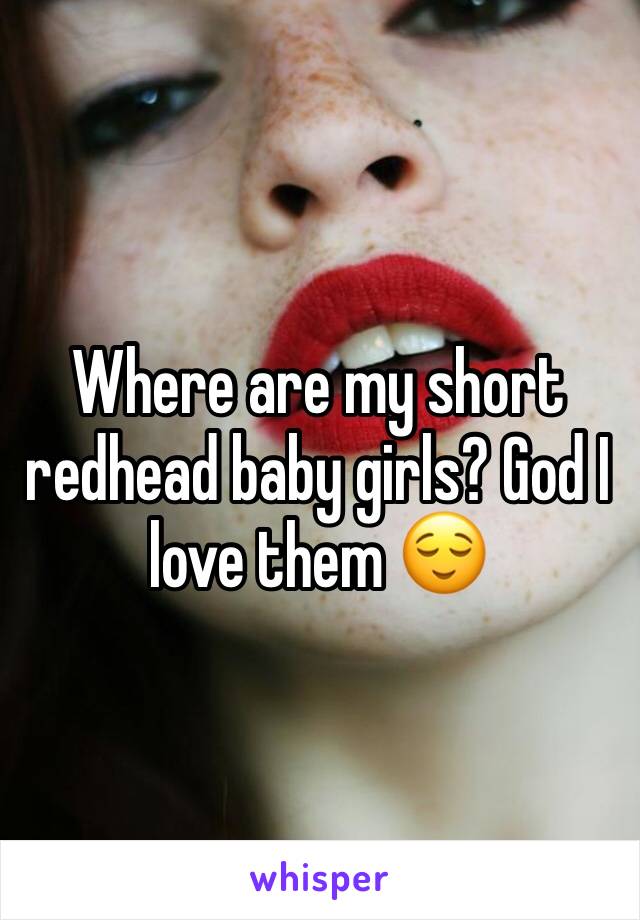 Where are my short redhead baby girls? God I love them 😌