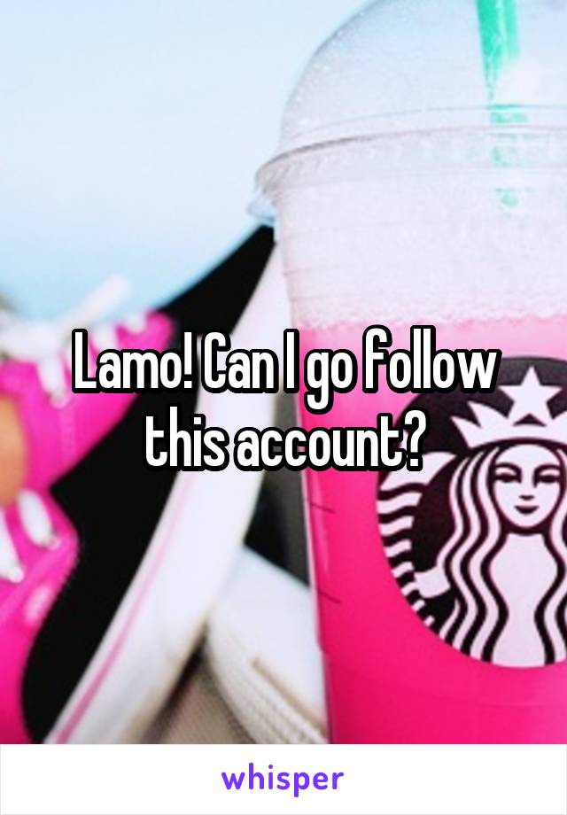 Lamo! Can I go follow this account?