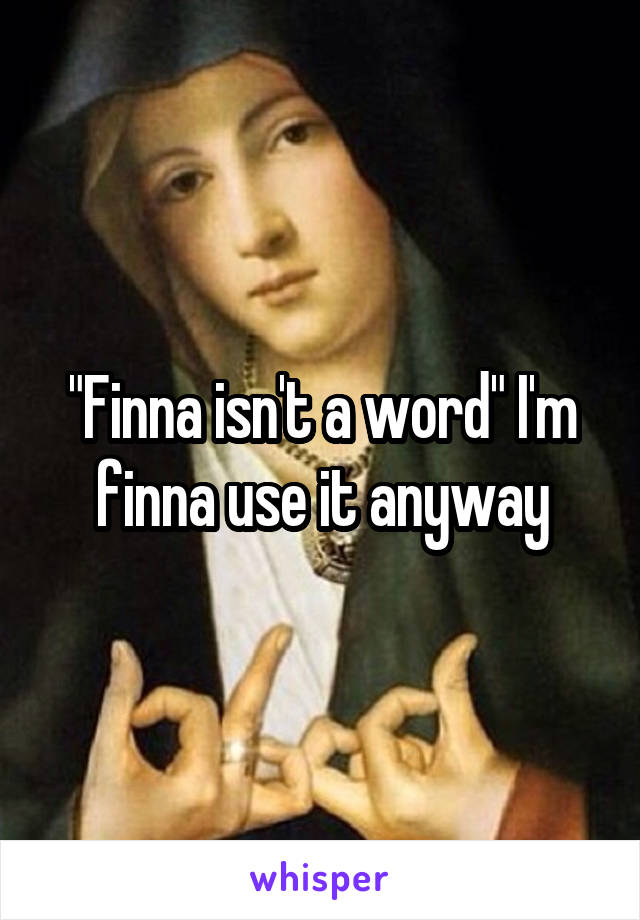 "Finna isn't a word" I'm finna use it anyway