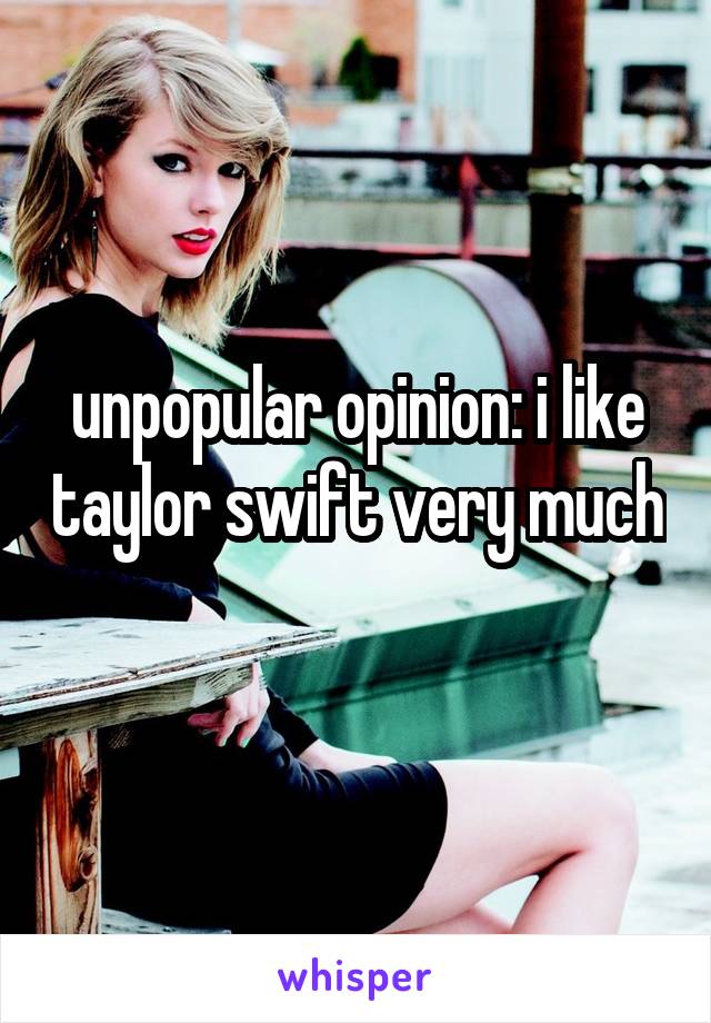 unpopular opinion: i like taylor swift very much 