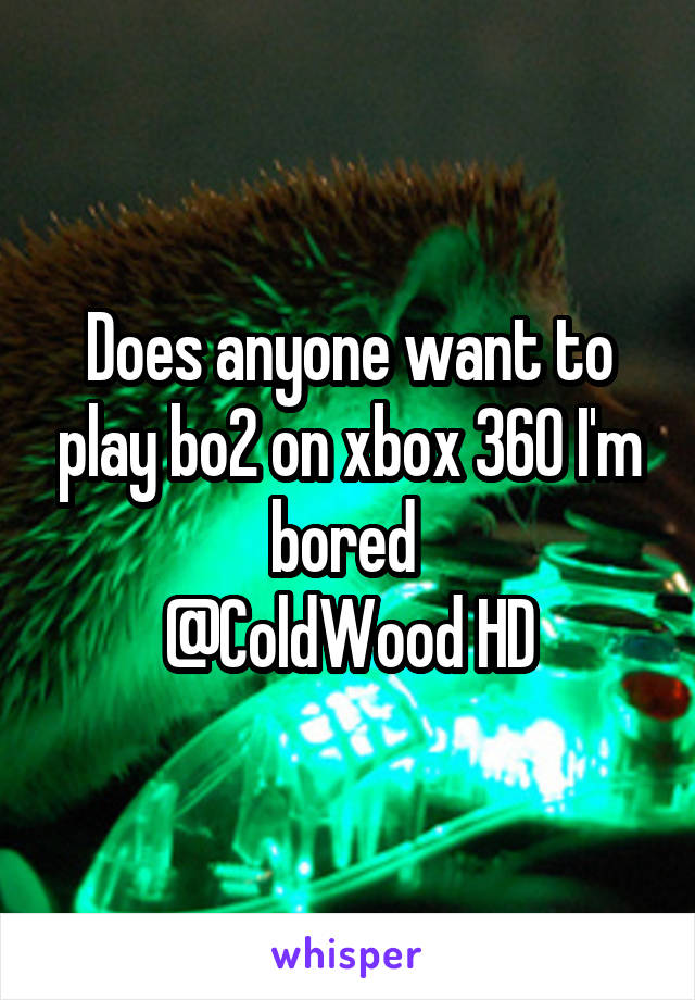 Does anyone want to play bo2 on xbox 360 I'm bored 
@ColdWood HD