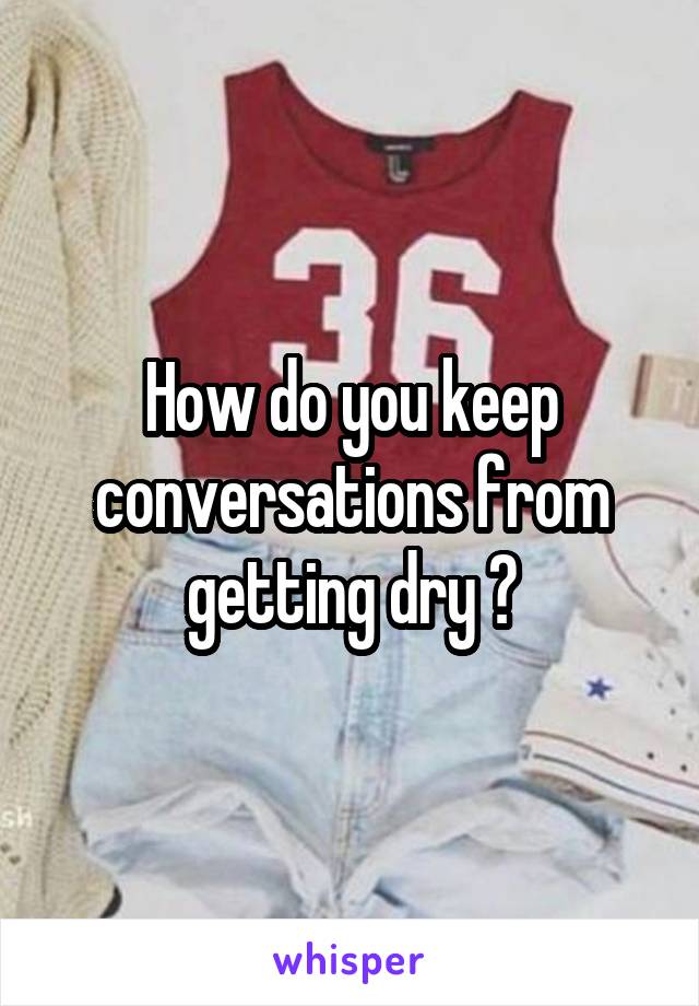 How do you keep conversations from getting dry ?