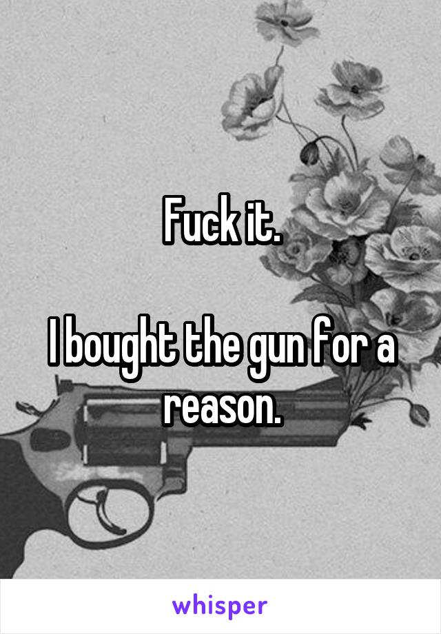 Fuck it.

I bought the gun for a reason.