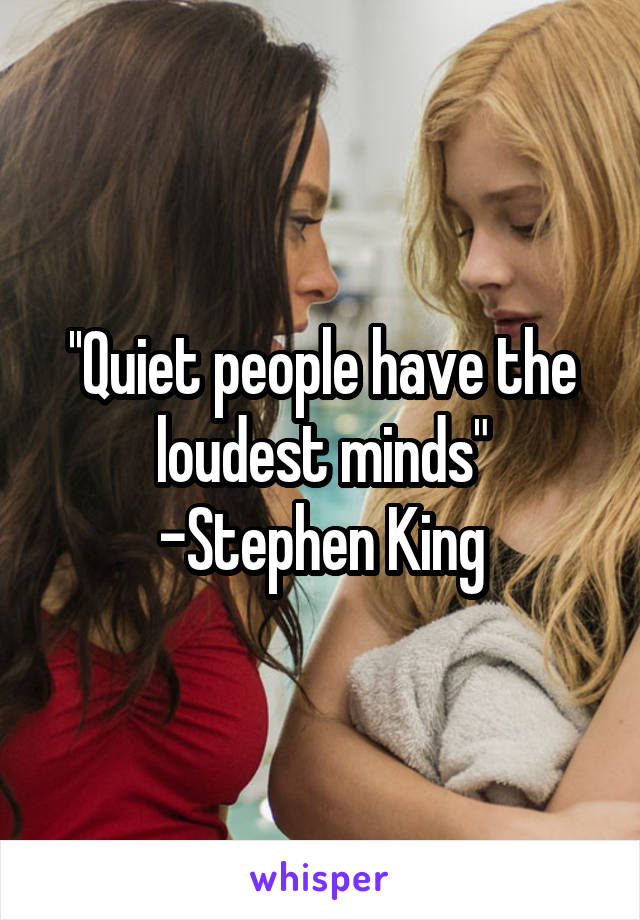 ''Quiet people have the loudest minds"
-Stephen King