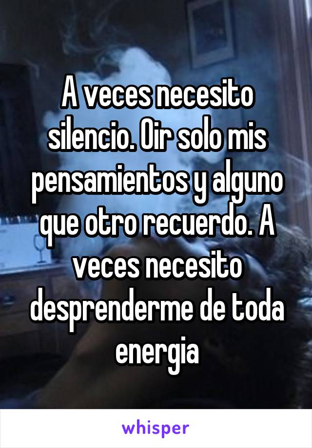 A veces necesito silencio. Oir solo mis pensamientos y alguno que otro recuerdo. A veces necesito desprenderme de toda energia