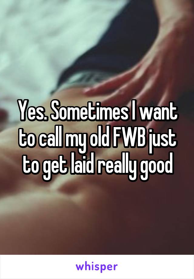 Yes. Sometimes I want to call my old FWB just to get laid really good