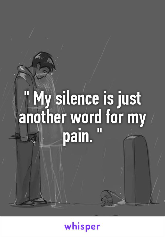 " My silence is just another word for my pain. "