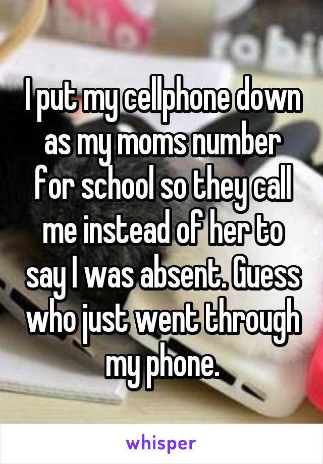 I put my cellphone down as my moms number for school so they call me instead of her to say I was absent. Guess who just went through my phone.