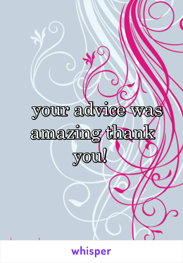   your advice was amazing thank you! 