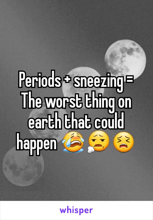 Periods + sneezing = The worst thing on earth that could happen 😭😧😣