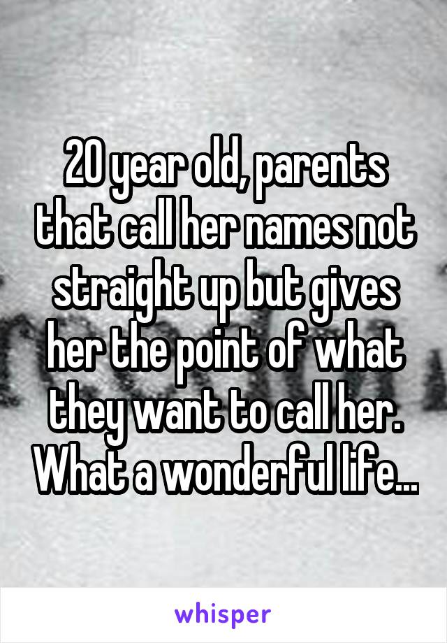 20 year old, parents that call her names not straight up but gives her the point of what they want to call her. What a wonderful life...