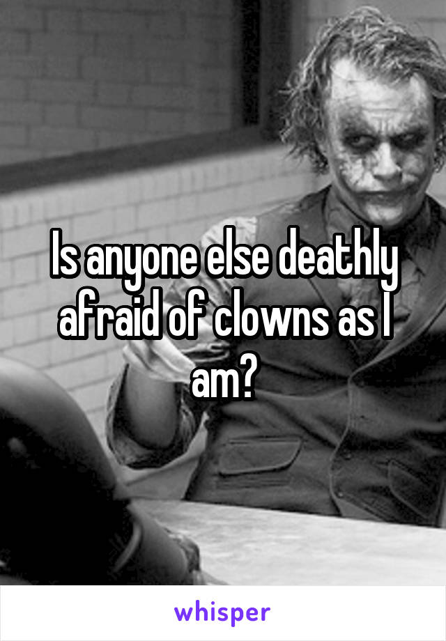 Is anyone else deathly afraid of clowns as I am?