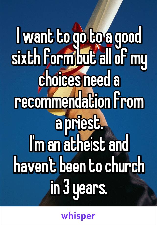 I want to go to a good sixth form but all of my choices need a recommendation from a priest.
I'm an atheist and haven't been to church in 3 years.