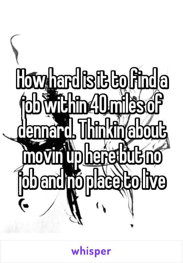 How hard is it to find a job within 40 miles of dennard. Thinkin about movin up here but no job and no place to live