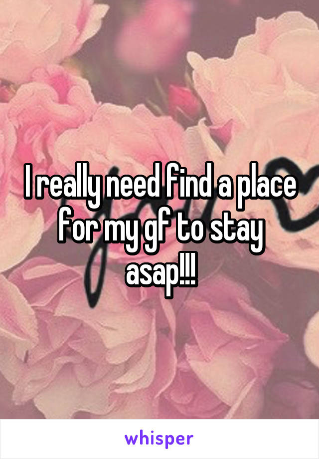 I really need find a place for my gf to stay asap!!!