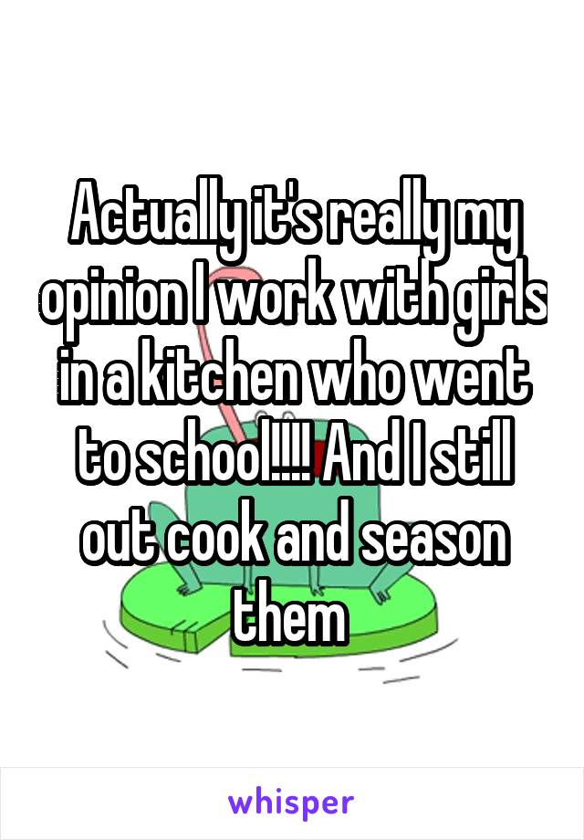 Actually it's really my opinion I work with girls in a kitchen who went to school!!!! And I still out cook and season them 