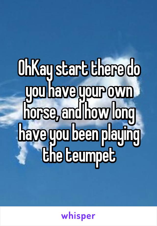 OhKay start there do you have your own horse, and how long have you been playing the teumpet