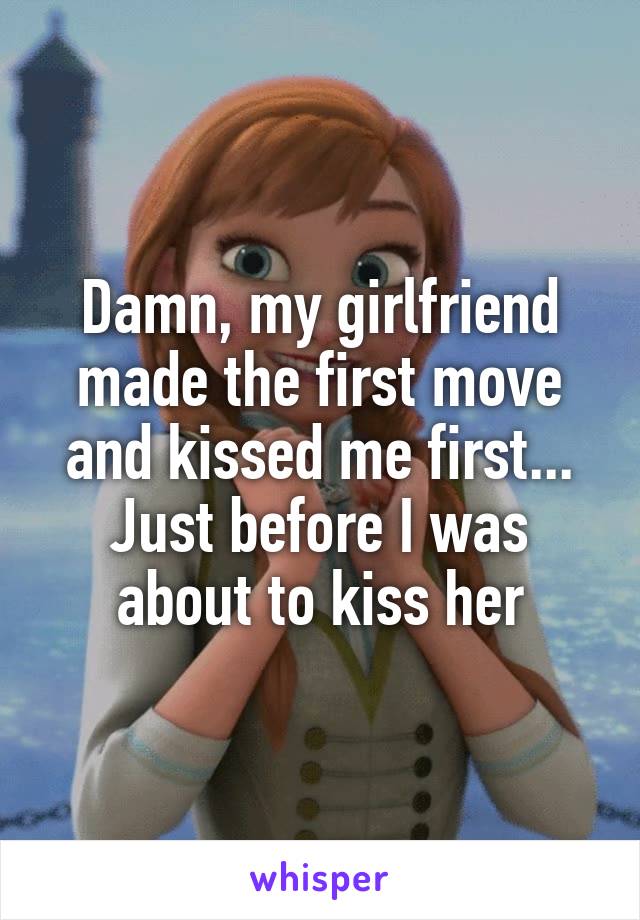 Damn, my girlfriend made the first move and kissed me first...
Just before I was about to kiss her